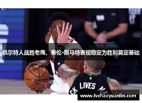 凯尔特人战胜老鹰，泰伦·斯马特表现稳定为胜利奠定基础