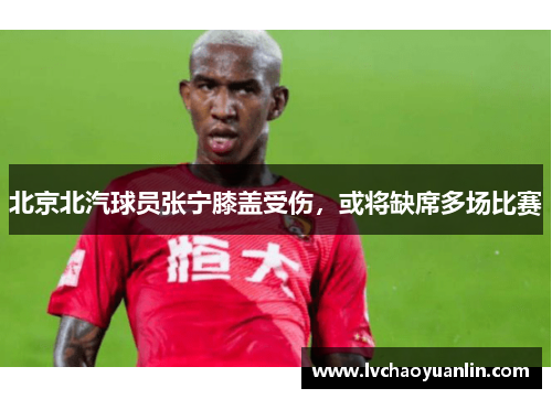 北京北汽球员张宁膝盖受伤，或将缺席多场比赛