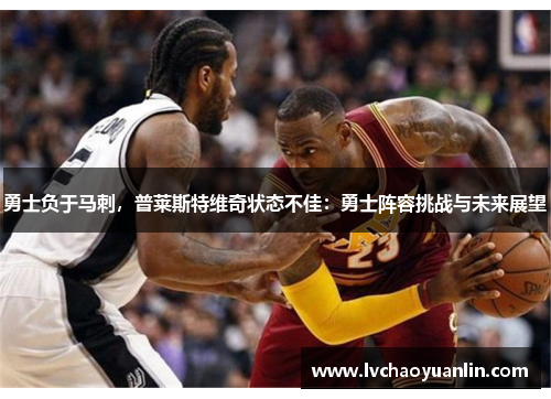 勇士负于马刺，普莱斯特维奇状态不佳：勇士阵容挑战与未来展望