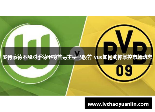 多特蒙德不敌对手德甲榜首易主皇马般若_vue如何助你掌控市场动态