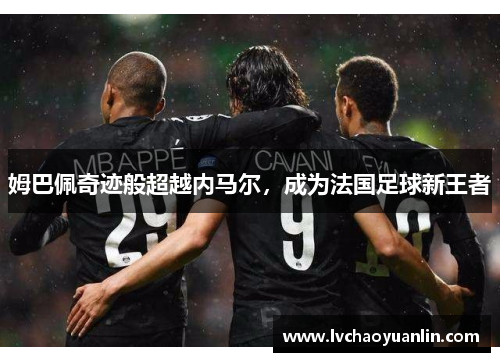 姆巴佩奇迹般超越内马尔，成为法国足球新王者