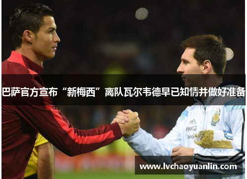 巴萨官方宣布“新梅西”离队瓦尔韦德早已知情并做好准备