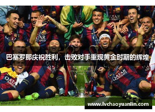 巴塞罗那庆祝胜利，击败对手重现黄金时期的辉煌