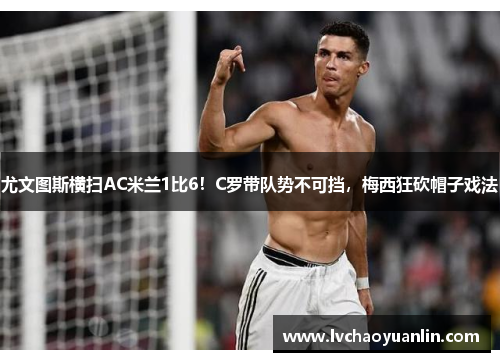 尤文图斯横扫AC米兰1比6！C罗带队势不可挡，梅西狂砍帽子戏法