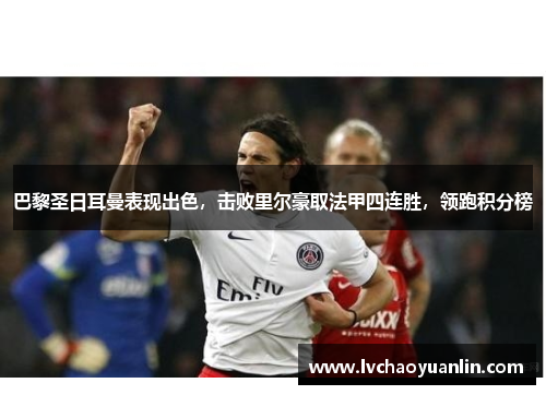 巴黎圣日耳曼表现出色，击败里尔豪取法甲四连胜，领跑积分榜