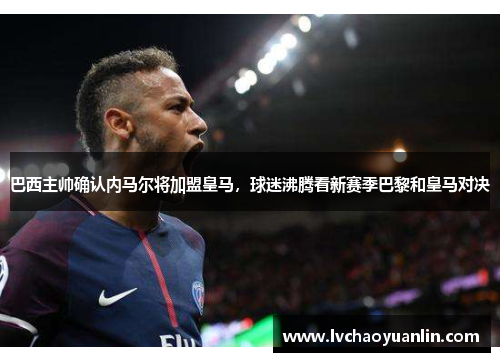 巴西主帅确认内马尔将加盟皇马，球迷沸腾看新赛季巴黎和皇马对决